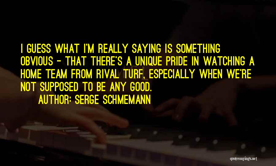 Serge Schmemann Quotes: I Guess What I'm Really Saying Is Something Obvious - That There's A Unique Pride In Watching A Home Team