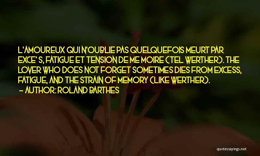 Roland Barthes Quotes: L'amoureux Qui N'oublie Pas Quelquefois Meurt Par Exce' S, Fatigue Et Tension De Me Moire (tel Werther). The Lover Who