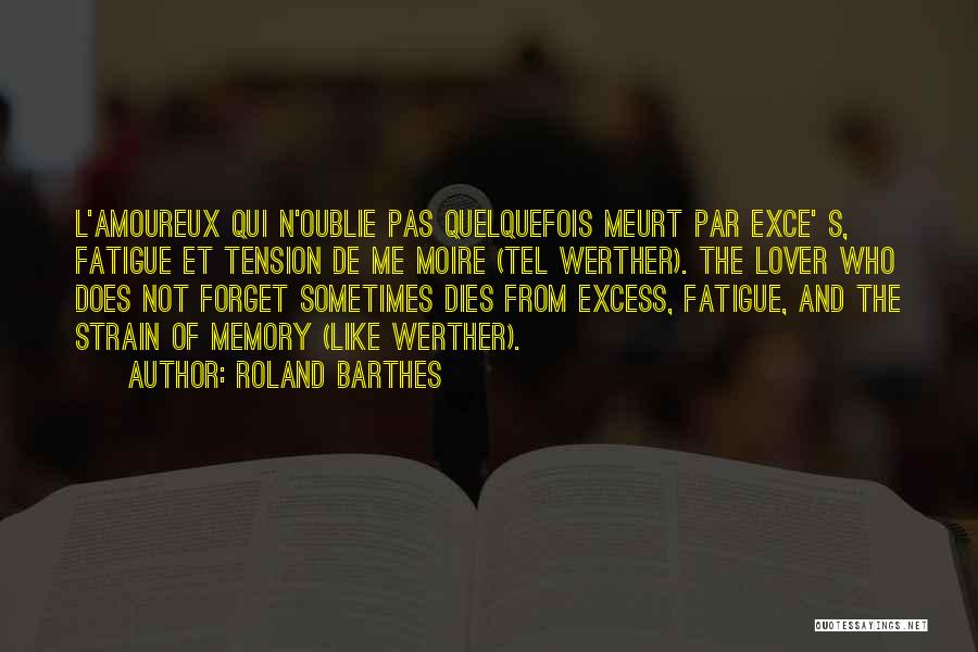 Roland Barthes Quotes: L'amoureux Qui N'oublie Pas Quelquefois Meurt Par Exce' S, Fatigue Et Tension De Me Moire (tel Werther). The Lover Who