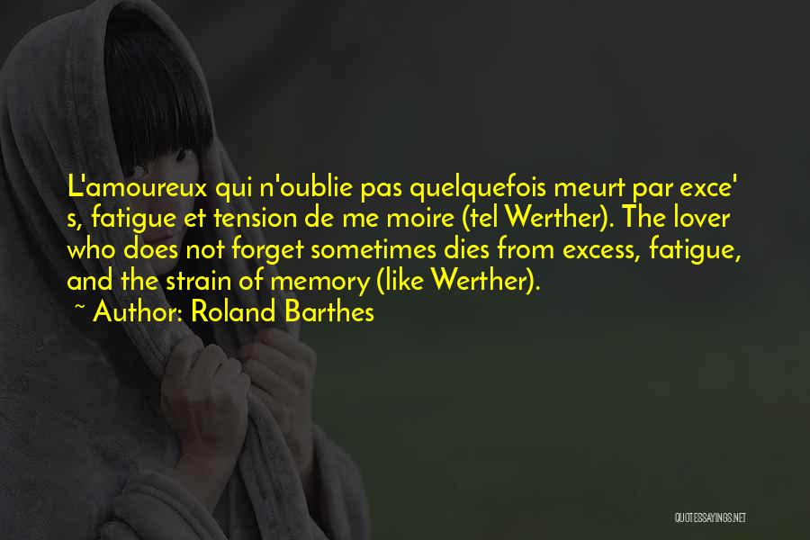 Roland Barthes Quotes: L'amoureux Qui N'oublie Pas Quelquefois Meurt Par Exce' S, Fatigue Et Tension De Me Moire (tel Werther). The Lover Who