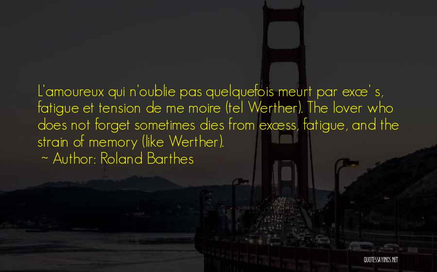 Roland Barthes Quotes: L'amoureux Qui N'oublie Pas Quelquefois Meurt Par Exce' S, Fatigue Et Tension De Me Moire (tel Werther). The Lover Who