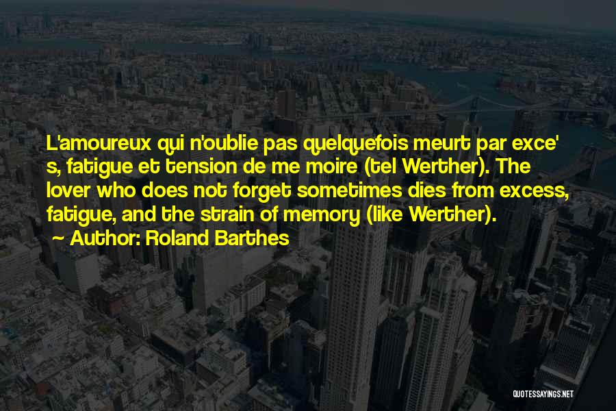 Roland Barthes Quotes: L'amoureux Qui N'oublie Pas Quelquefois Meurt Par Exce' S, Fatigue Et Tension De Me Moire (tel Werther). The Lover Who