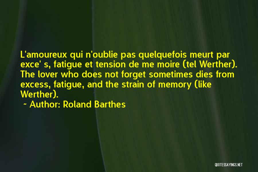 Roland Barthes Quotes: L'amoureux Qui N'oublie Pas Quelquefois Meurt Par Exce' S, Fatigue Et Tension De Me Moire (tel Werther). The Lover Who