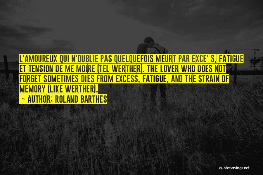 Roland Barthes Quotes: L'amoureux Qui N'oublie Pas Quelquefois Meurt Par Exce' S, Fatigue Et Tension De Me Moire (tel Werther). The Lover Who