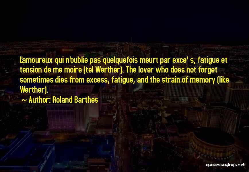 Roland Barthes Quotes: L'amoureux Qui N'oublie Pas Quelquefois Meurt Par Exce' S, Fatigue Et Tension De Me Moire (tel Werther). The Lover Who