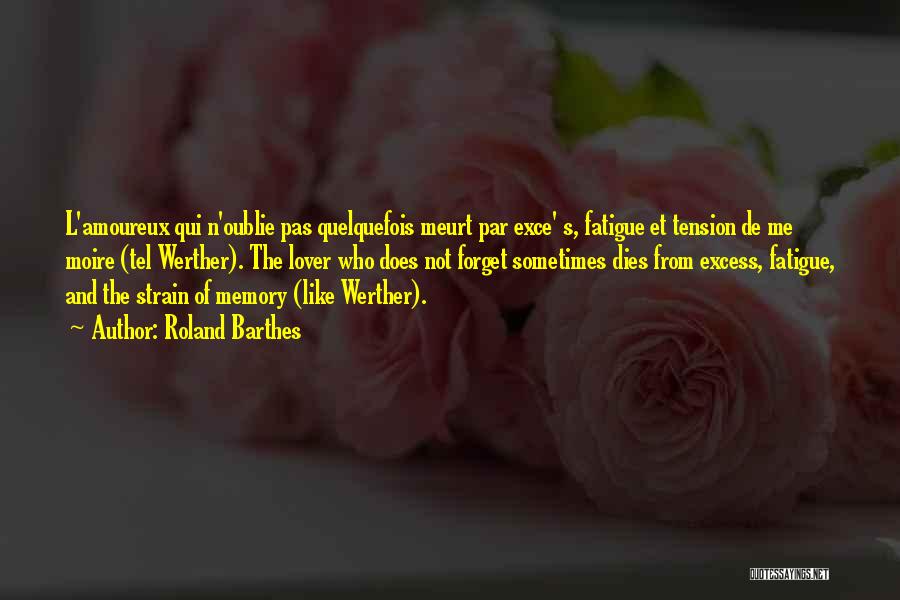 Roland Barthes Quotes: L'amoureux Qui N'oublie Pas Quelquefois Meurt Par Exce' S, Fatigue Et Tension De Me Moire (tel Werther). The Lover Who