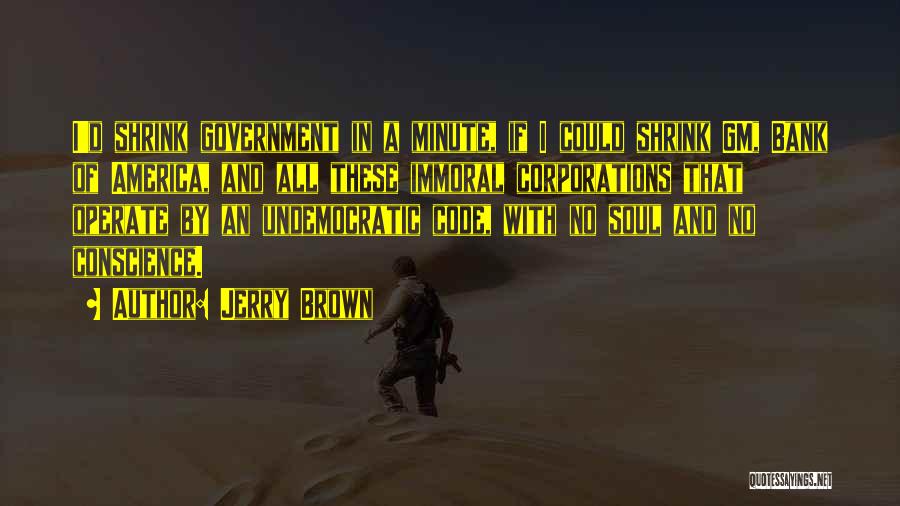 Jerry Brown Quotes: I'd Shrink Government In A Minute, If I Could Shrink Gm, Bank Of America, And All These Immoral Corporations That