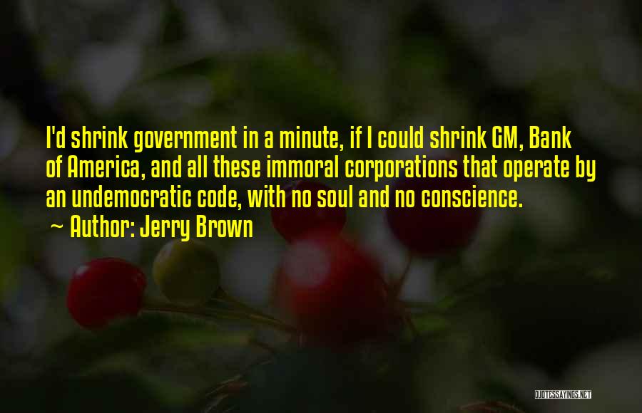 Jerry Brown Quotes: I'd Shrink Government In A Minute, If I Could Shrink Gm, Bank Of America, And All These Immoral Corporations That