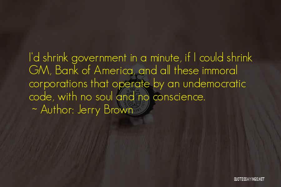 Jerry Brown Quotes: I'd Shrink Government In A Minute, If I Could Shrink Gm, Bank Of America, And All These Immoral Corporations That