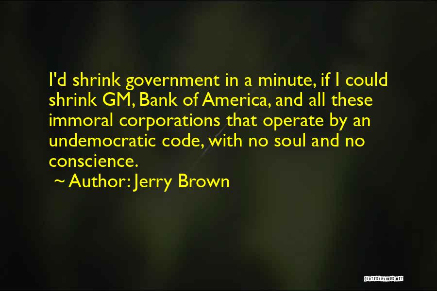 Jerry Brown Quotes: I'd Shrink Government In A Minute, If I Could Shrink Gm, Bank Of America, And All These Immoral Corporations That