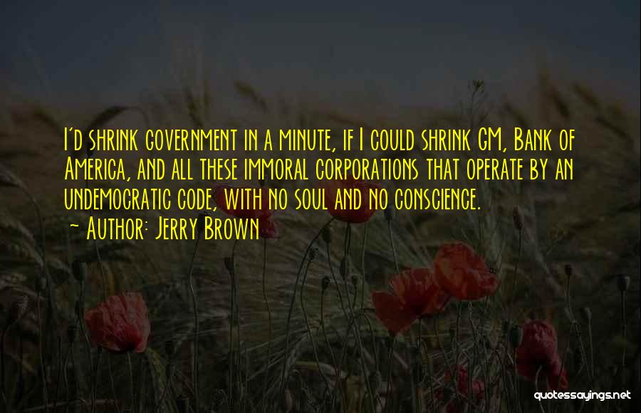 Jerry Brown Quotes: I'd Shrink Government In A Minute, If I Could Shrink Gm, Bank Of America, And All These Immoral Corporations That