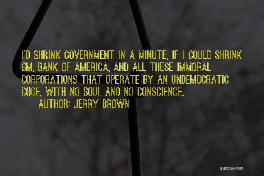 Jerry Brown Quotes: I'd Shrink Government In A Minute, If I Could Shrink Gm, Bank Of America, And All These Immoral Corporations That