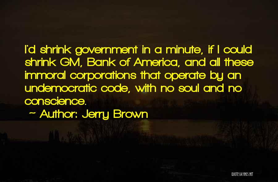 Jerry Brown Quotes: I'd Shrink Government In A Minute, If I Could Shrink Gm, Bank Of America, And All These Immoral Corporations That