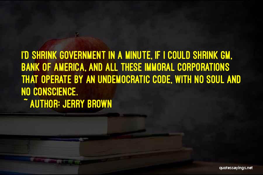 Jerry Brown Quotes: I'd Shrink Government In A Minute, If I Could Shrink Gm, Bank Of America, And All These Immoral Corporations That