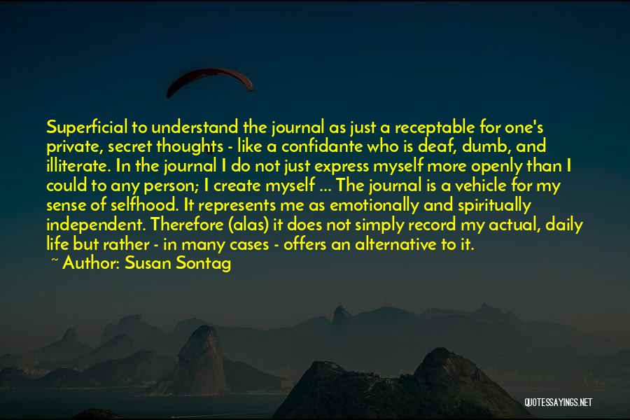 Susan Sontag Quotes: Superficial To Understand The Journal As Just A Receptable For One's Private, Secret Thoughts - Like A Confidante Who Is