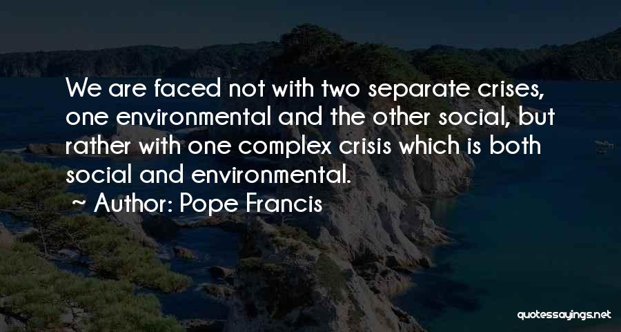 Pope Francis Quotes: We Are Faced Not With Two Separate Crises, One Environmental And The Other Social, But Rather With One Complex Crisis