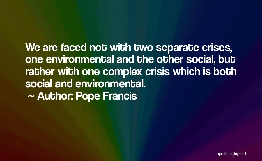 Pope Francis Quotes: We Are Faced Not With Two Separate Crises, One Environmental And The Other Social, But Rather With One Complex Crisis