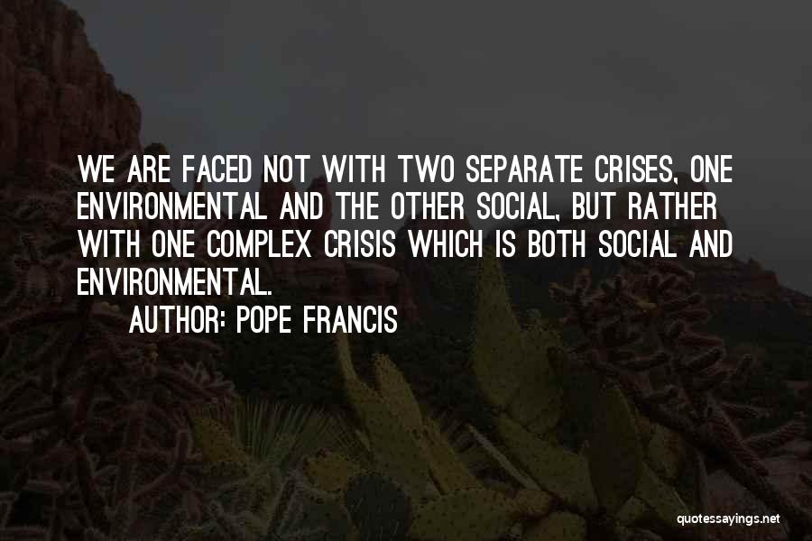 Pope Francis Quotes: We Are Faced Not With Two Separate Crises, One Environmental And The Other Social, But Rather With One Complex Crisis