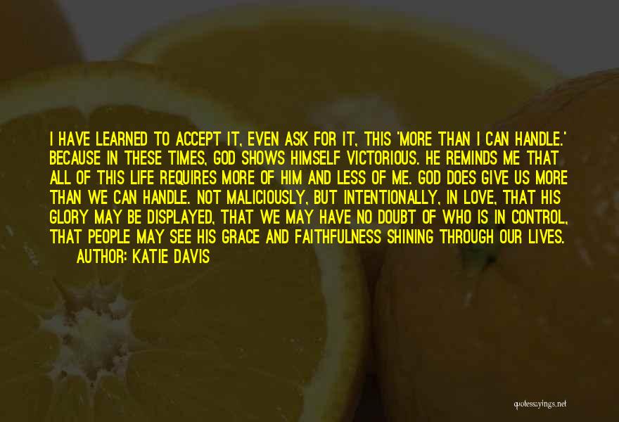 Katie Davis Quotes: I Have Learned To Accept It, Even Ask For It, This 'more Than I Can Handle.' Because In These Times,