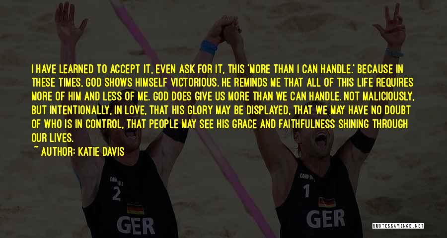 Katie Davis Quotes: I Have Learned To Accept It, Even Ask For It, This 'more Than I Can Handle.' Because In These Times,