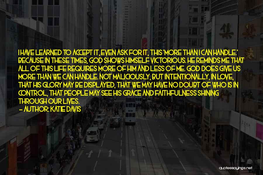 Katie Davis Quotes: I Have Learned To Accept It, Even Ask For It, This 'more Than I Can Handle.' Because In These Times,