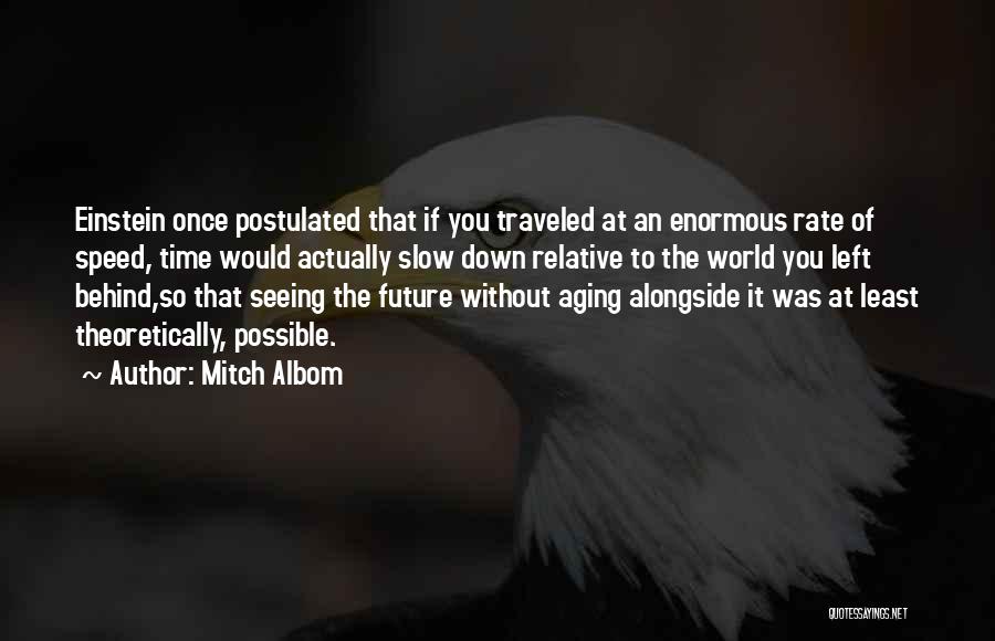 Mitch Albom Quotes: Einstein Once Postulated That If You Traveled At An Enormous Rate Of Speed, Time Would Actually Slow Down Relative To