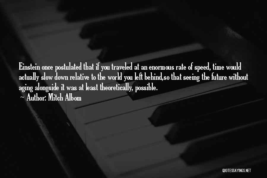 Mitch Albom Quotes: Einstein Once Postulated That If You Traveled At An Enormous Rate Of Speed, Time Would Actually Slow Down Relative To