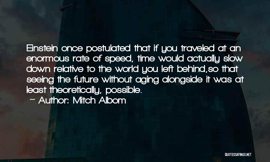 Mitch Albom Quotes: Einstein Once Postulated That If You Traveled At An Enormous Rate Of Speed, Time Would Actually Slow Down Relative To