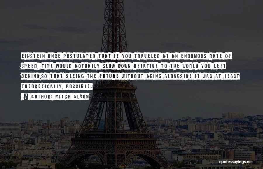 Mitch Albom Quotes: Einstein Once Postulated That If You Traveled At An Enormous Rate Of Speed, Time Would Actually Slow Down Relative To