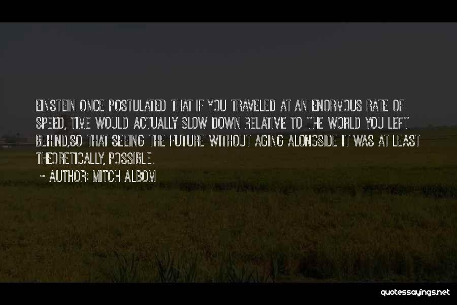 Mitch Albom Quotes: Einstein Once Postulated That If You Traveled At An Enormous Rate Of Speed, Time Would Actually Slow Down Relative To