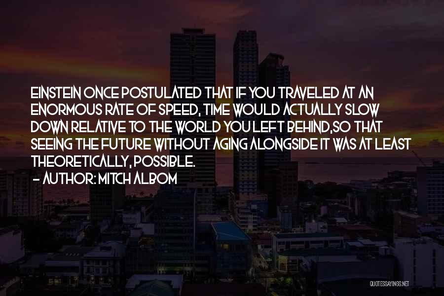 Mitch Albom Quotes: Einstein Once Postulated That If You Traveled At An Enormous Rate Of Speed, Time Would Actually Slow Down Relative To