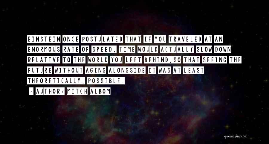 Mitch Albom Quotes: Einstein Once Postulated That If You Traveled At An Enormous Rate Of Speed, Time Would Actually Slow Down Relative To