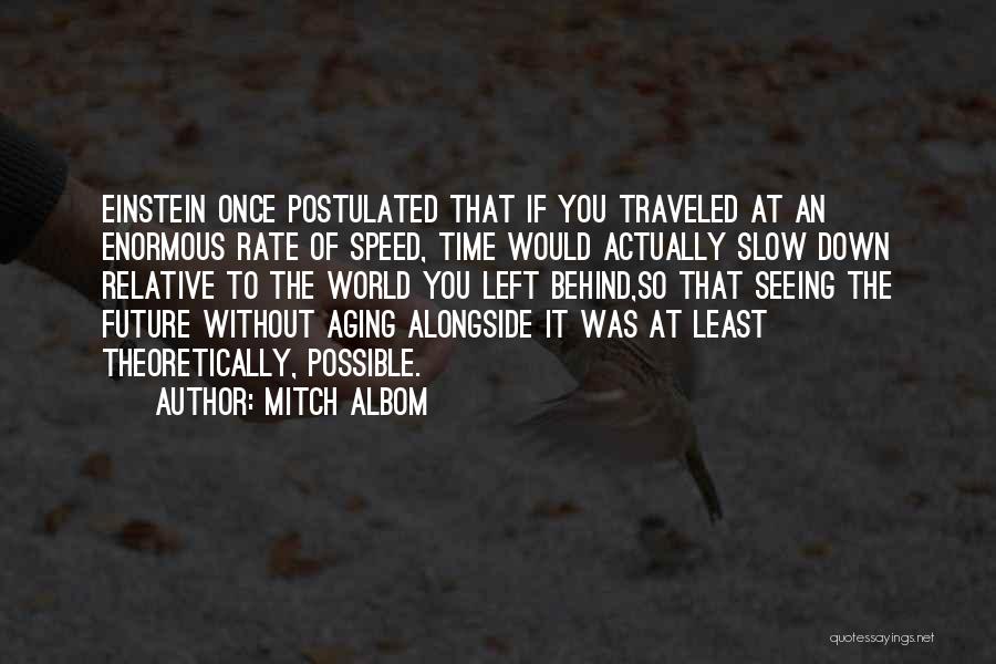 Mitch Albom Quotes: Einstein Once Postulated That If You Traveled At An Enormous Rate Of Speed, Time Would Actually Slow Down Relative To