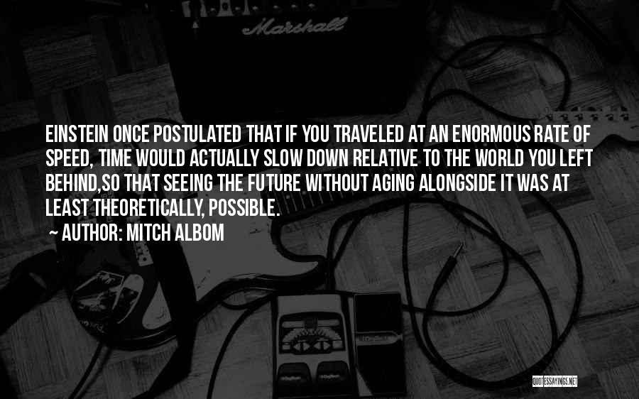 Mitch Albom Quotes: Einstein Once Postulated That If You Traveled At An Enormous Rate Of Speed, Time Would Actually Slow Down Relative To