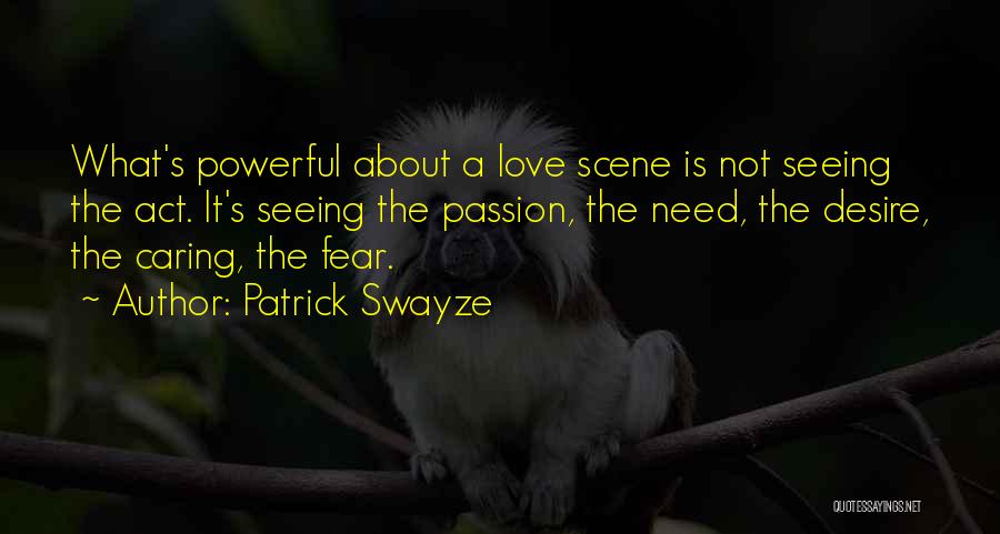 Patrick Swayze Quotes: What's Powerful About A Love Scene Is Not Seeing The Act. It's Seeing The Passion, The Need, The Desire, The