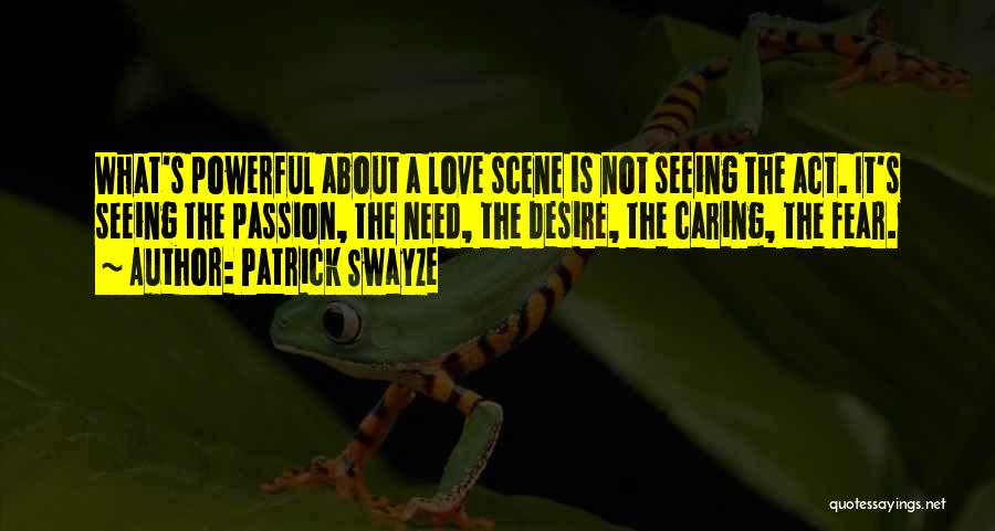 Patrick Swayze Quotes: What's Powerful About A Love Scene Is Not Seeing The Act. It's Seeing The Passion, The Need, The Desire, The
