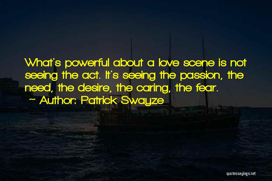 Patrick Swayze Quotes: What's Powerful About A Love Scene Is Not Seeing The Act. It's Seeing The Passion, The Need, The Desire, The