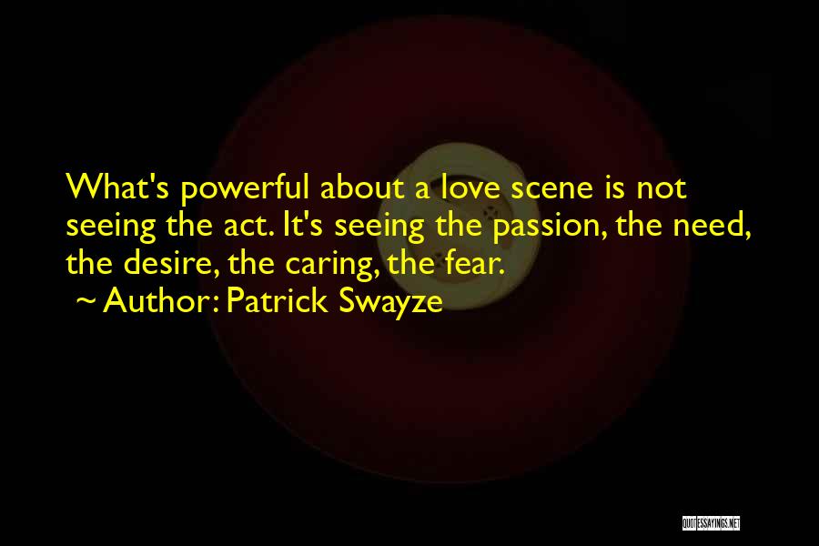 Patrick Swayze Quotes: What's Powerful About A Love Scene Is Not Seeing The Act. It's Seeing The Passion, The Need, The Desire, The
