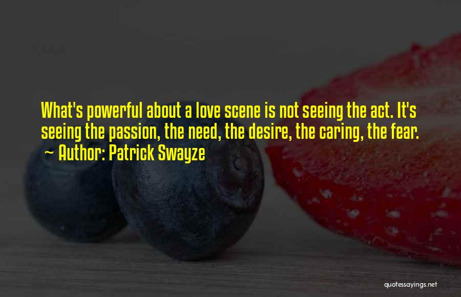 Patrick Swayze Quotes: What's Powerful About A Love Scene Is Not Seeing The Act. It's Seeing The Passion, The Need, The Desire, The