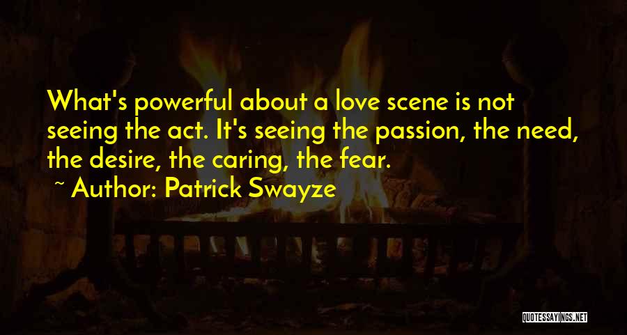 Patrick Swayze Quotes: What's Powerful About A Love Scene Is Not Seeing The Act. It's Seeing The Passion, The Need, The Desire, The