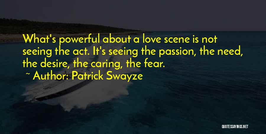 Patrick Swayze Quotes: What's Powerful About A Love Scene Is Not Seeing The Act. It's Seeing The Passion, The Need, The Desire, The
