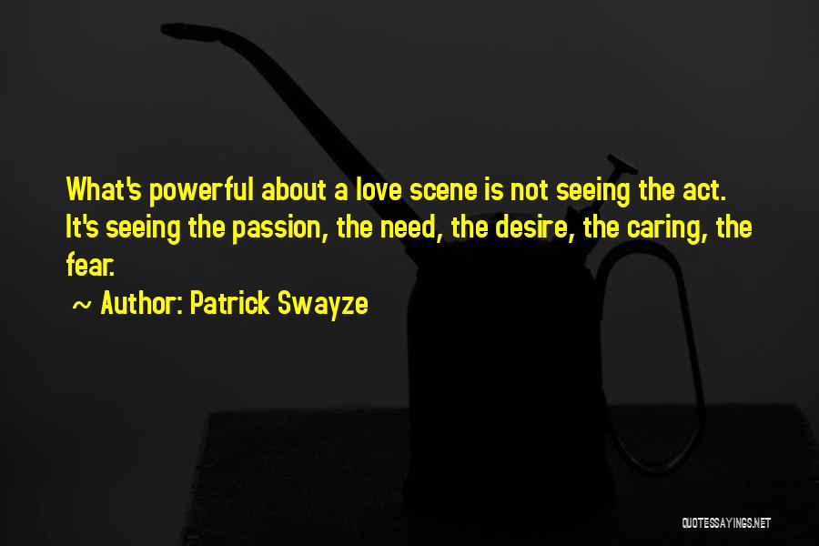 Patrick Swayze Quotes: What's Powerful About A Love Scene Is Not Seeing The Act. It's Seeing The Passion, The Need, The Desire, The