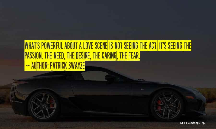 Patrick Swayze Quotes: What's Powerful About A Love Scene Is Not Seeing The Act. It's Seeing The Passion, The Need, The Desire, The