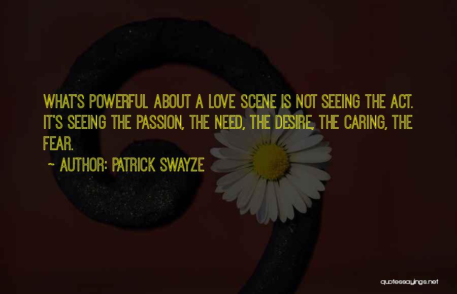 Patrick Swayze Quotes: What's Powerful About A Love Scene Is Not Seeing The Act. It's Seeing The Passion, The Need, The Desire, The