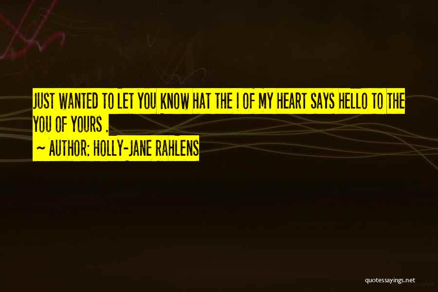 Holly-Jane Rahlens Quotes: Just Wanted To Let You Know Hat The I Of My Heart Says Hello To The You Of Yours .