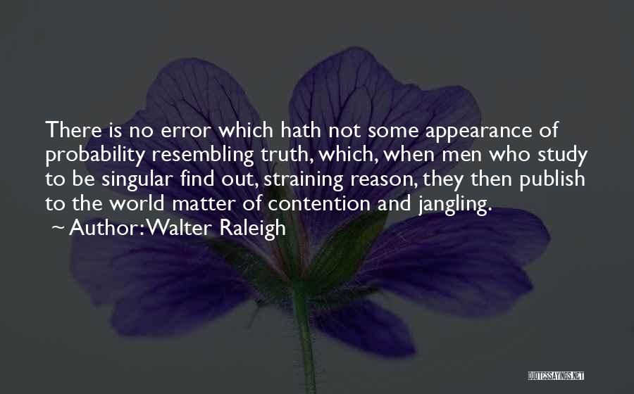 Walter Raleigh Quotes: There Is No Error Which Hath Not Some Appearance Of Probability Resembling Truth, Which, When Men Who Study To Be