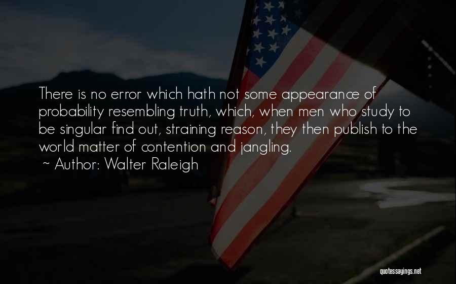 Walter Raleigh Quotes: There Is No Error Which Hath Not Some Appearance Of Probability Resembling Truth, Which, When Men Who Study To Be