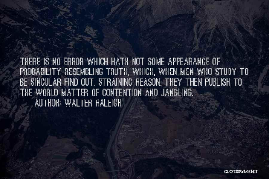 Walter Raleigh Quotes: There Is No Error Which Hath Not Some Appearance Of Probability Resembling Truth, Which, When Men Who Study To Be