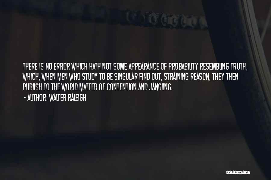 Walter Raleigh Quotes: There Is No Error Which Hath Not Some Appearance Of Probability Resembling Truth, Which, When Men Who Study To Be
