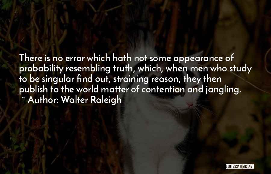 Walter Raleigh Quotes: There Is No Error Which Hath Not Some Appearance Of Probability Resembling Truth, Which, When Men Who Study To Be